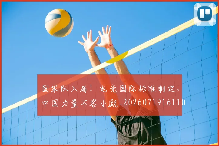 国家队入局！电竞国际标准制定，中国力量不容小觑_20260719161106