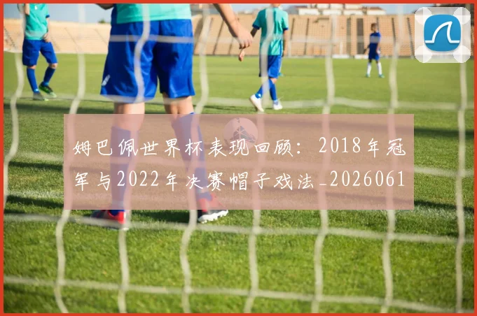 姆巴佩世界杯表现回顾：2018年冠军与2022年决赛帽子戏法_20260616133841_20260703231253_20260720184810