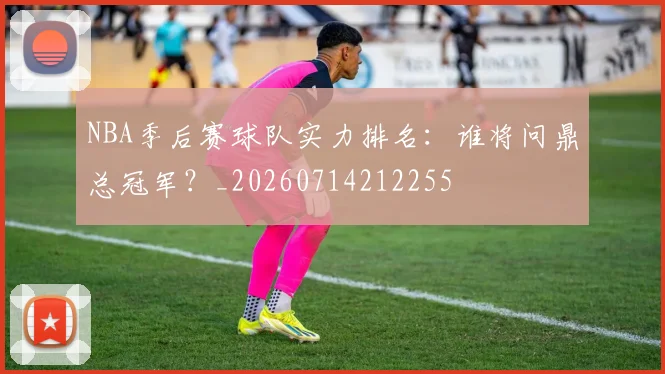 NBA季后赛球队实力排名：谁将问鼎总冠军？_20260714212255
