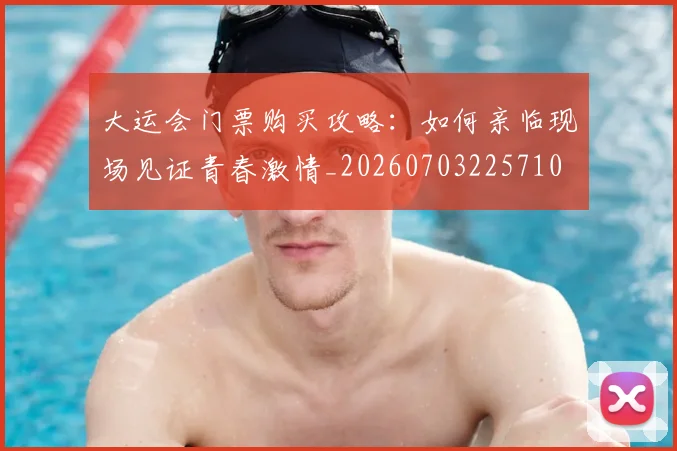 大运会门票购买攻略：如何亲临现场见证青春激情_20260703225710