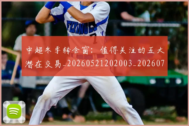 中超冬季转会窗:值得关注的五大潜在交易_20260521202003_20260703204021