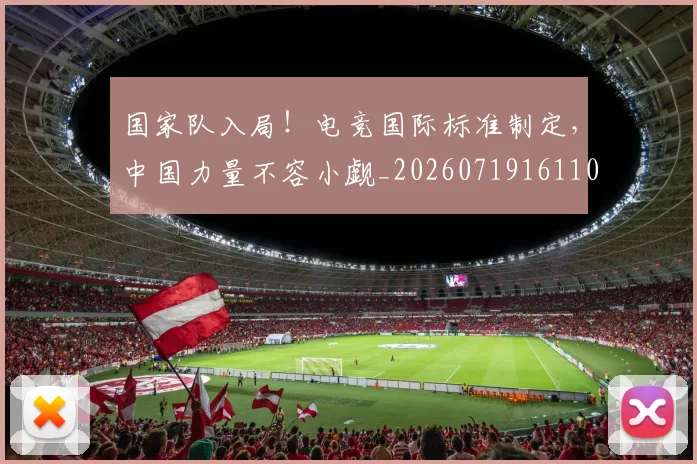 国家队入局！电竞国际标准制定，中国力量不容小觑_20260719161106