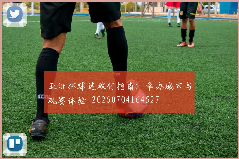 亚洲杯球迷旅行指南:举办城市与观赛体验_20260704164527