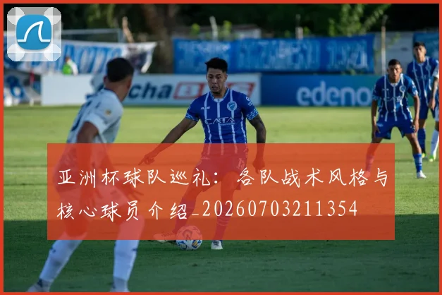 亚洲杯球队巡礼：各队战术风格与核心球员介绍_20260703211354
