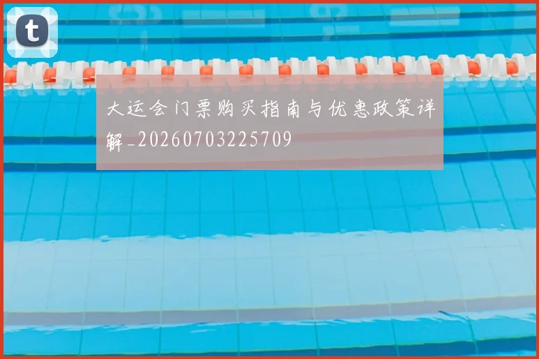 大运会门票购买指南与优惠政策详解_20260703225709
