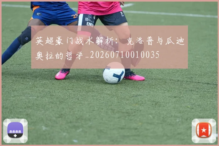 英超豪门战术解析:克洛普与瓜迪奥拉的哲学_20260710010035