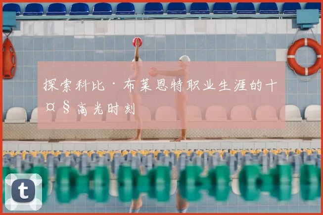 探索科比·布莱恩特职业生涯的十大高光时刻
