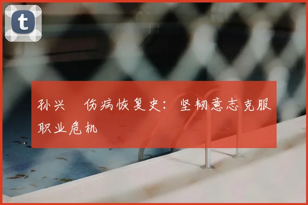 孙兴慜伤病恢复史:坚韧意志克服职业危机