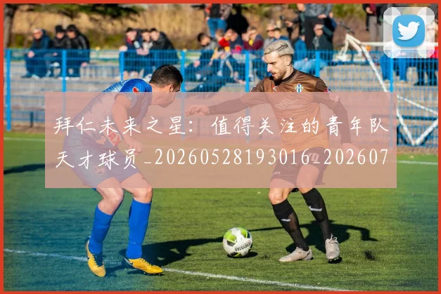 拜仁未来之星：值得关注的青年队天才球员_20260528193016_20260707014742