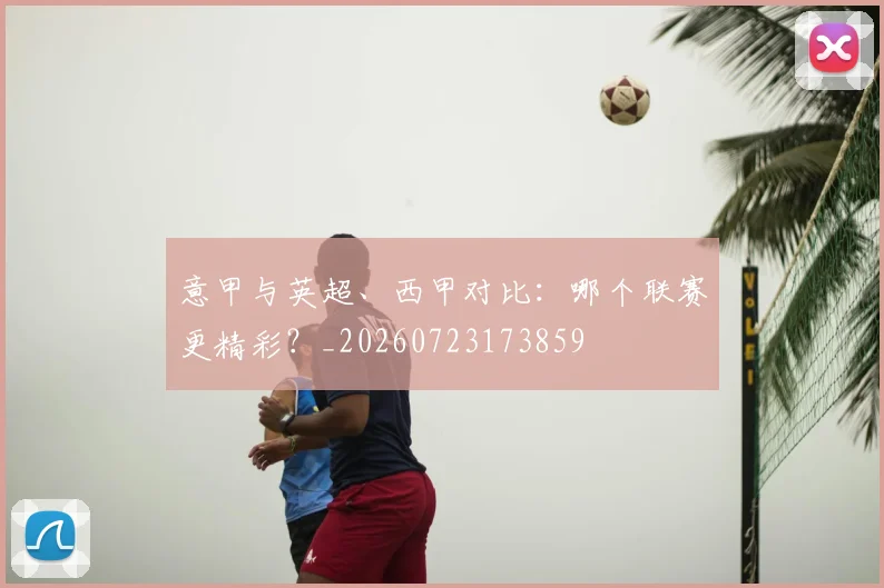 意甲与英超、西甲对比：哪个联赛更精彩？_20260723173859