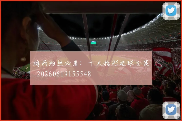 梅西粉丝必看:十大精彩进球合集_20260619155548