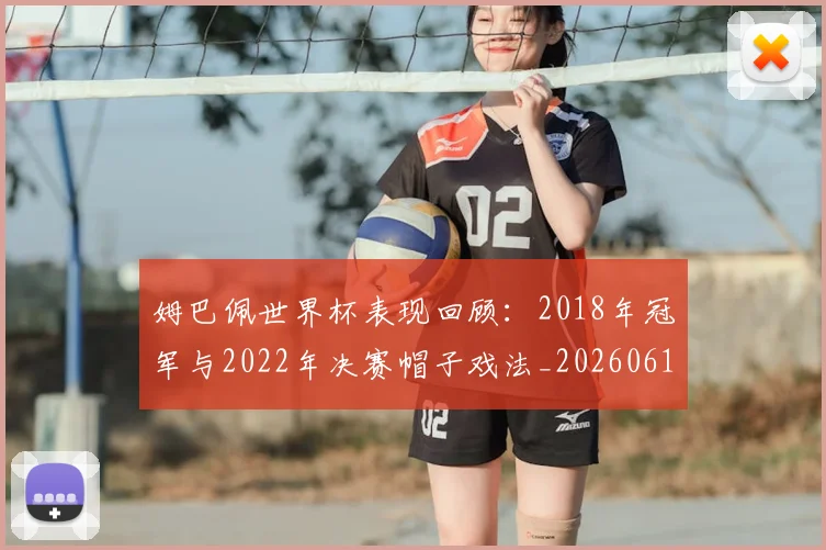 姆巴佩世界杯表现回顾:2018年冠军与2022年决赛帽子戏法_20260616133841
