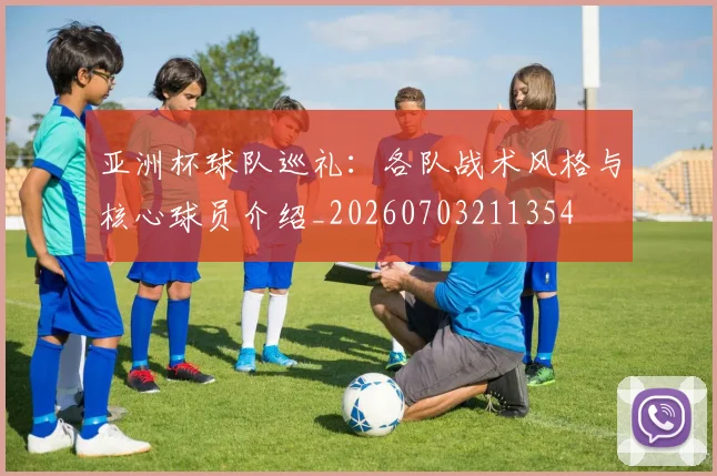 亚洲杯球队巡礼：各队战术风格与核心球员介绍_20260703211354