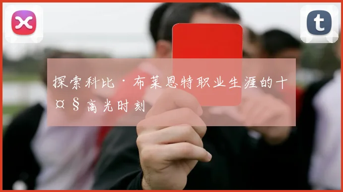 探索科比·布莱恩特职业生涯的十大高光时刻