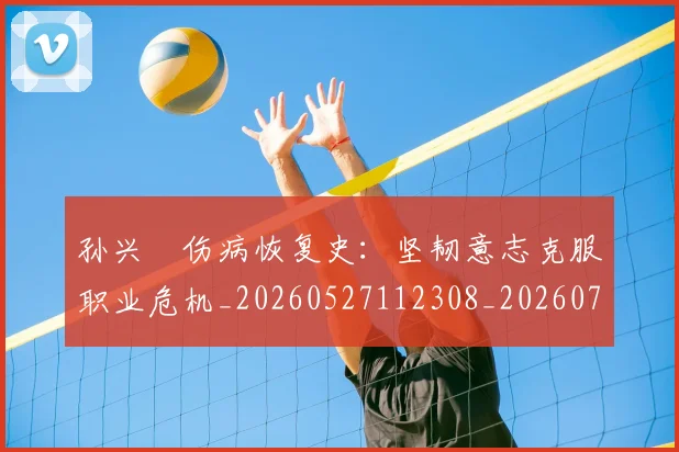 孙兴慜伤病恢复史：坚韧意志克服职业危机_20260527112308_20260703233229