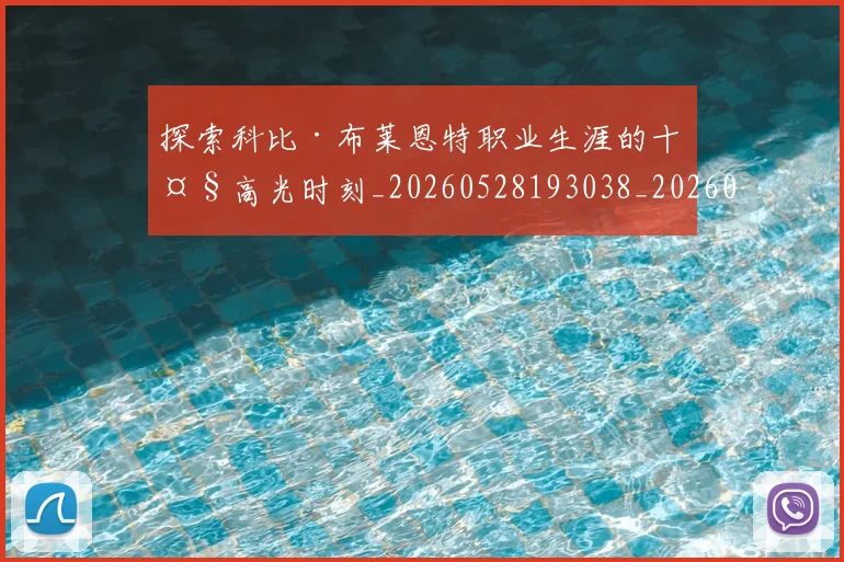 探索科比·布莱恩特职业生涯的十大高光时刻_20260528193038_20260707015601