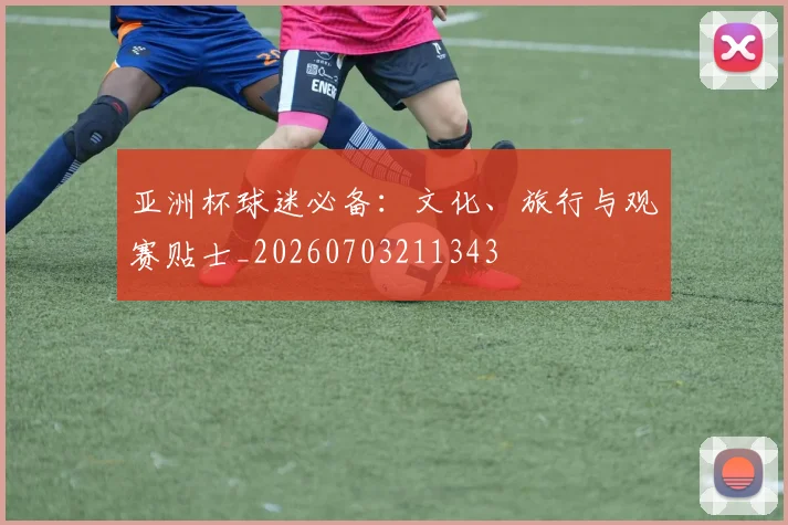 亚洲杯球迷必备：文化、旅行与观赛贴士_20260703211343
