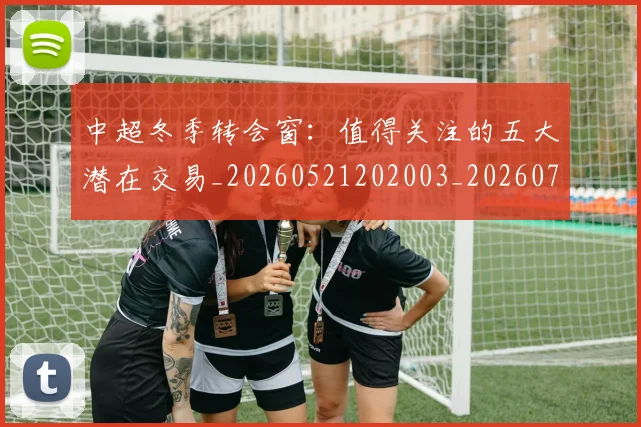 中超冬季转会窗：值得关注的五大潜在交易_20260521202003_20260703204021