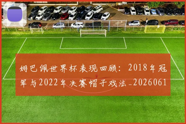 姆巴佩世界杯表现回顾：2018年冠军与2022年决赛帽子戏法_20260616133841