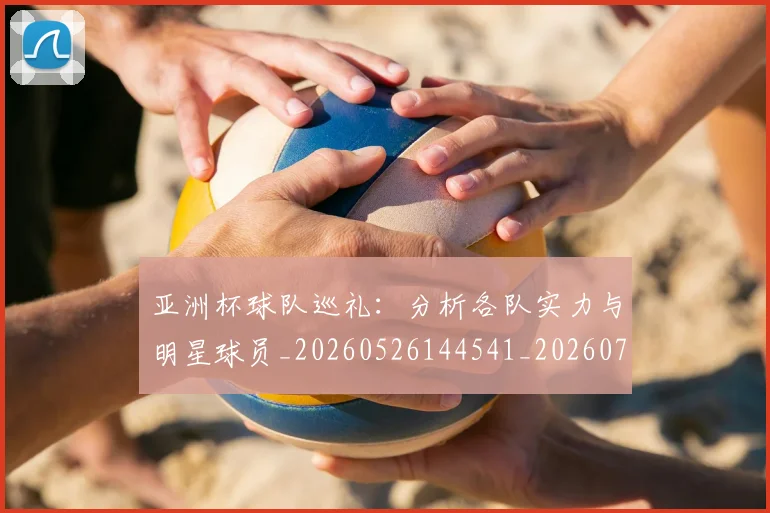 亚洲杯球队巡礼:分析各队实力与明星球员_20260526144541_20260704164530