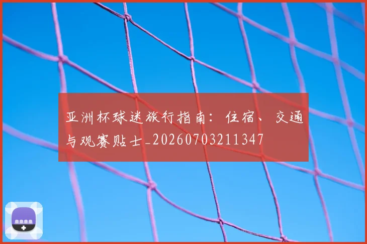 亚洲杯球迷旅行指南：住宿、交通与观赛贴士_20260703211347