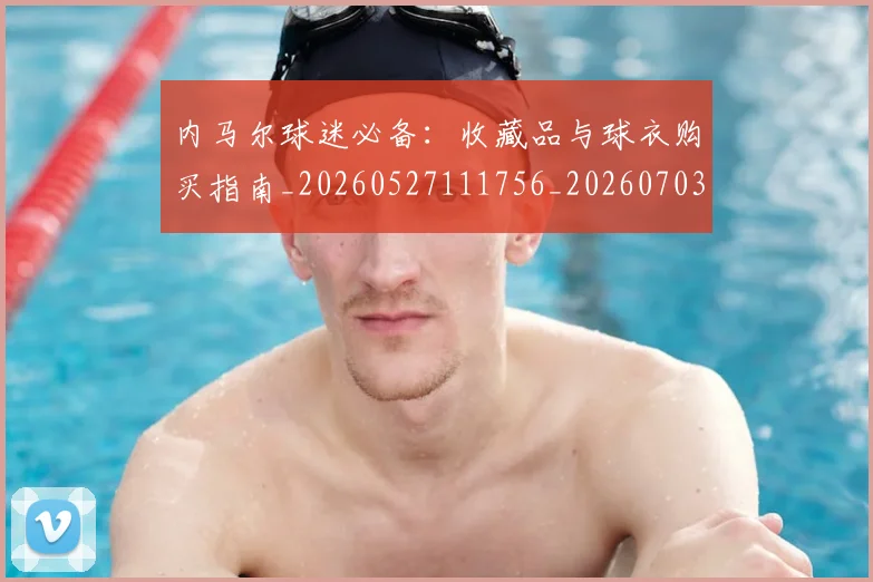 内马尔球迷必备:收藏品与球衣购买指南_20260527111756_20260703215414_20260718005229