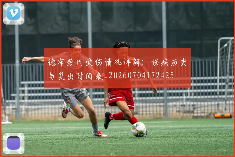 德布劳内受伤情况详解：伤病历史与复出时间表_20260704172425
