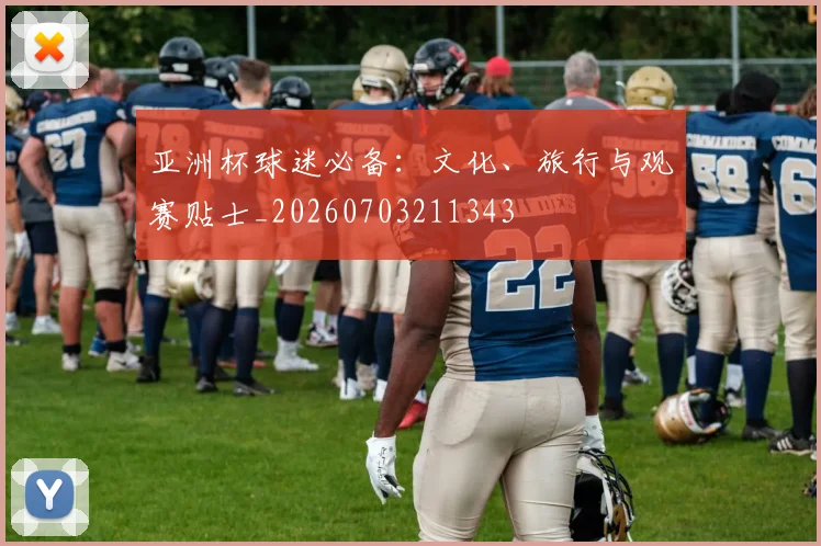 亚洲杯球迷必备:文化、旅行与观赛贴士_20260703211343