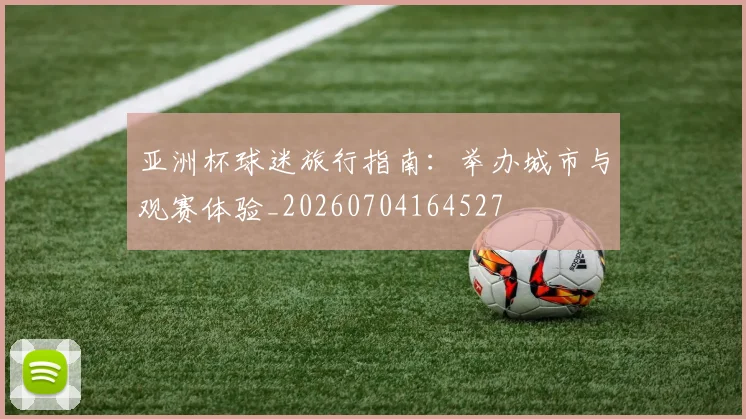 亚洲杯球迷旅行指南：举办城市与观赛体验_20260704164527
