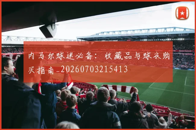 内马尔球迷必备:收藏品与球衣购买指南_20260703215413