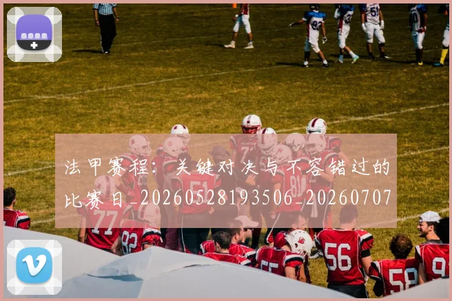 法甲赛程：关键对决与不容错过的比赛日_20260528193506_20260707153920