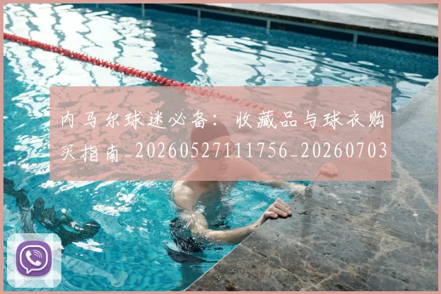 内马尔球迷必备：收藏品与球衣购买指南_20260527111756_20260703215414_20260718005229