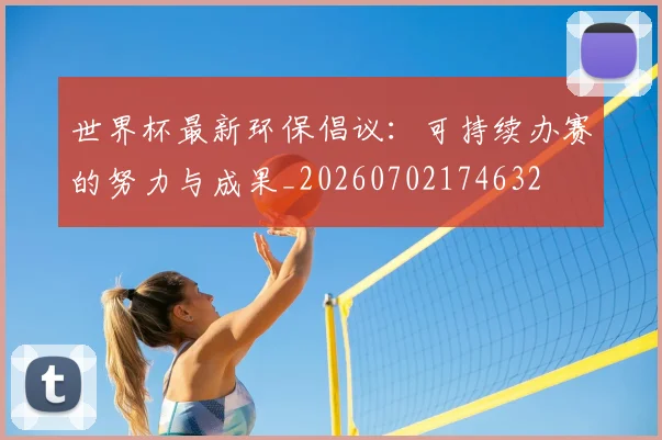 世界杯最新环保倡议：可持续办赛的努力与成果_20260702174632