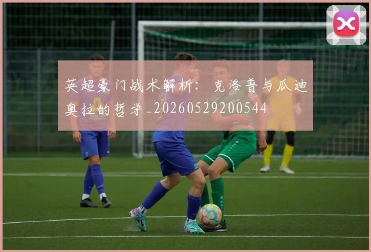 英超豪门战术解析：克洛普与瓜迪奥拉的哲学_20260529200544