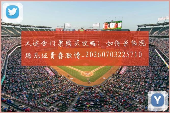 大运会门票购买攻略:如何亲临现场见证青春激情_20260703225710