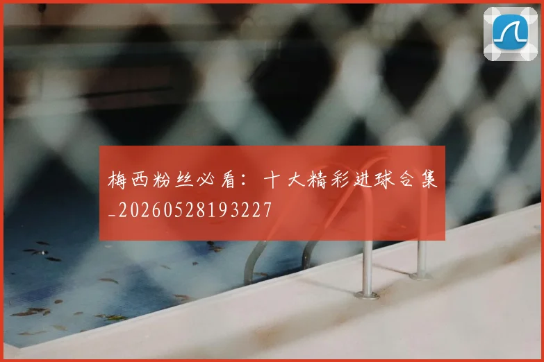 梅西粉丝必看:十大精彩进球合集_20260528193227