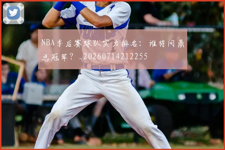 NBA季后赛球队实力排名:谁将问鼎总冠军?_20260714212255
