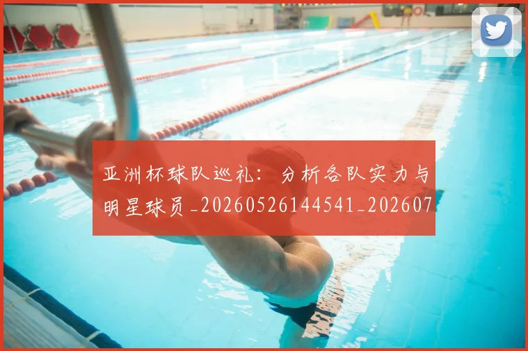 亚洲杯球队巡礼：分析各队实力与明星球员_20260526144541_20260704164530