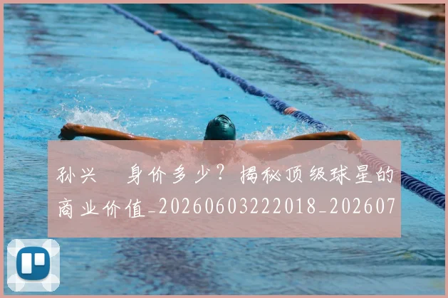 孙兴慜身价多少？揭秘顶级球星的商业价值_20260603222018_20260720193134