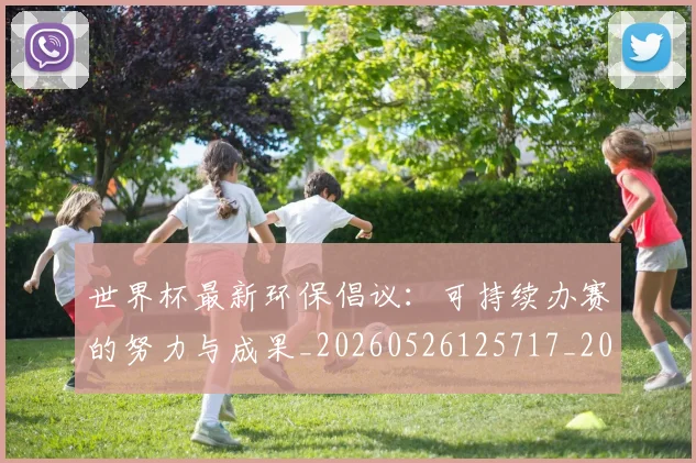 世界杯最新环保倡议:可持续办赛的努力与成果_20260526125717_20260702174634_20260715192149