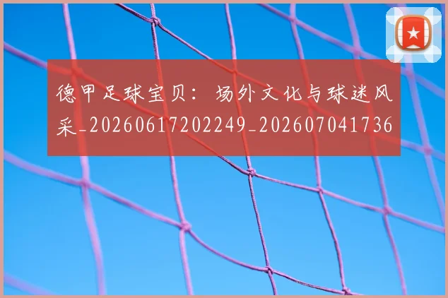 德甲足球宝贝：场外文化与球迷风采_20260617202249_20260704173640