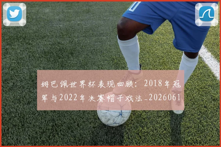 姆巴佩世界杯表现回顾:2018年冠军与2022年决赛帽子戏法_20260616133841_20260703231253_20260720184810