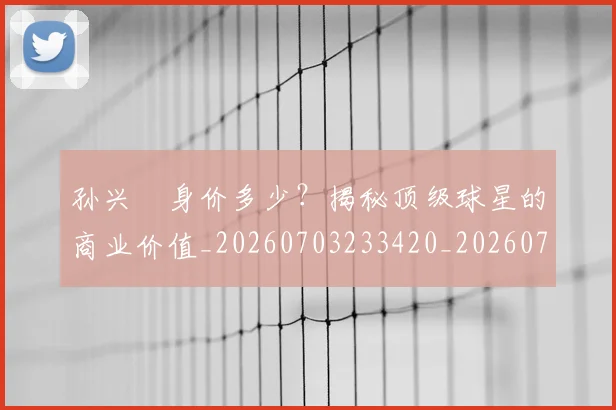 孙兴慜身价多少?揭秘顶级球星的商业价值_20260703233420_20260720193136